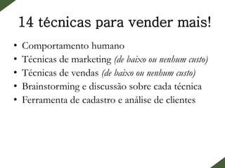 14 técnicas para vender mais!
• Comportamento humano
• Técnicas de marketing (de baixo ou nenhum custo)
• Técnicas de vendas (de baixo ou nenhum custo)
• Brainstorming e discussão sobre cada técnica
• Ferramenta de cadastro e análise de clientes
• Apostila do conteúdo + E-books sobre
comportamento do consumidor + Coffee
• 7h de conteúdo
 