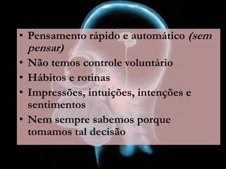 • Pensamento rápido e automático (sem
pensar)
• Não temos controle voluntário
• Hábitos e rotinas
• Impressões, intuições, intenções e
sentimentos
• Nem sempre sabemos porque
tomamos tal decisão
 