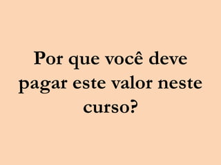 Por que você deve
pagar este valor neste
curso?
 