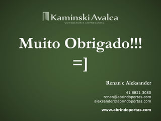 Renan e Aleksander
41 8821 3080
renan@abrindoportas.com
aleksander@abrindoportas.com
www.abrindoportas.com
Muito Obrigado!!!
=]
 