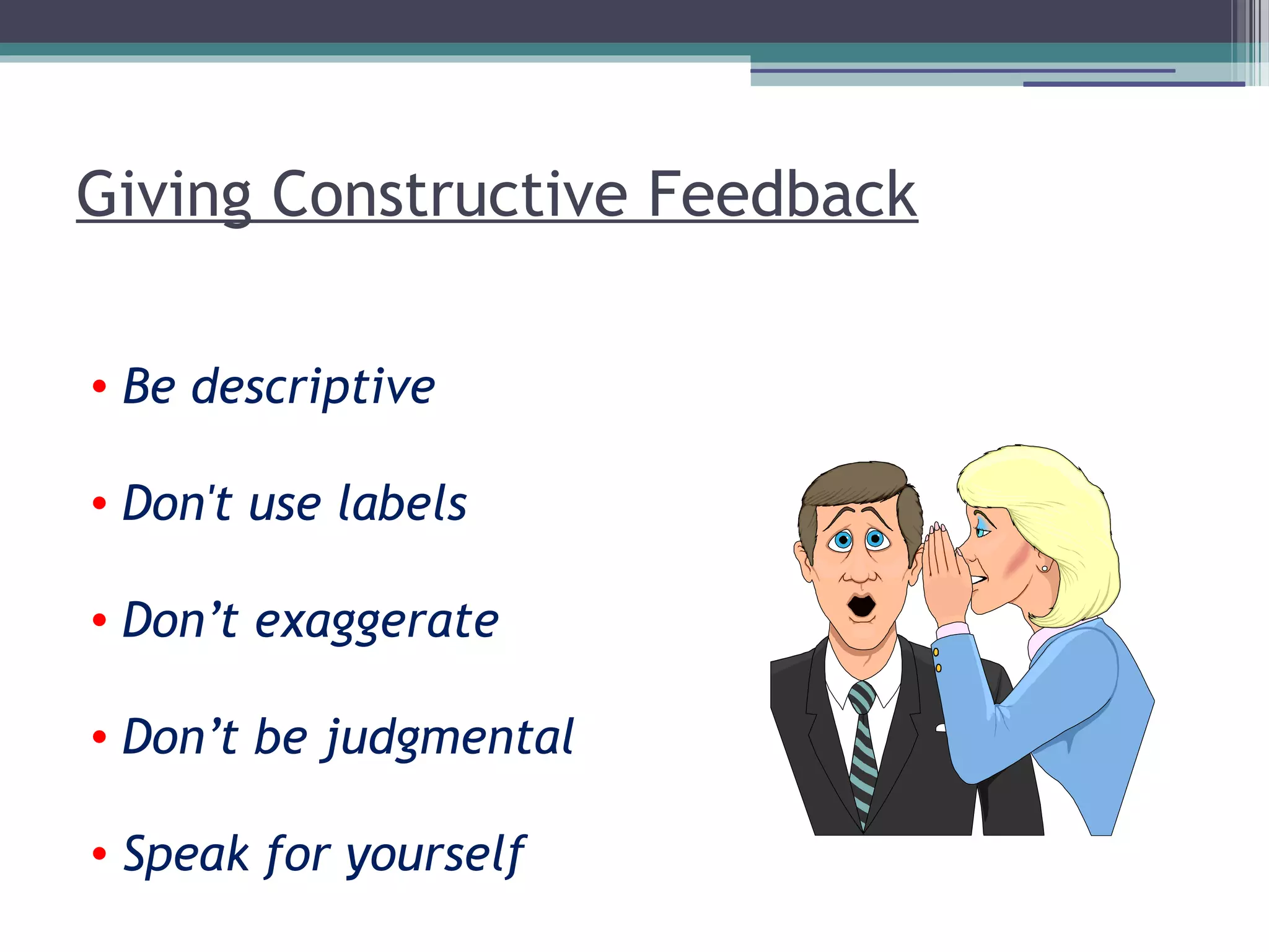Giving Constructive Feedback
• Be descriptive
• Don't use labels
• Don’t exaggerate
• Don’t be judgmental
• Speak for yourself
 