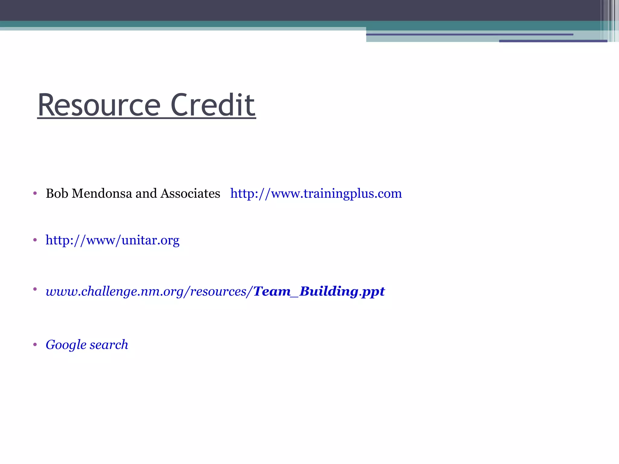 Resource Credit
• Bob Mendonsa and Associates http://www.trainingplus.com
• http://www/unitar.org
• www.challenge.nm.org/resources/Team_Building.ppt
• Google search
 