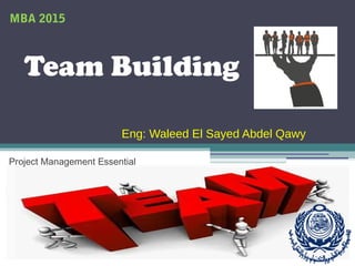 Team Building
Eng: Waleed El Sayed Abdel Qawy
Project Management Essential
MBA 2015
 