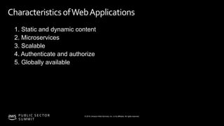 © 2019, Amazon Web Services, Inc. or its affiliates. All rights reserved.P U B L I C S E C TO R
S U M M I T
CharacteristicsofWebApplications
1. Static and dynamic content
2. Microservices
3. Scalable
4. Authenticate and authorize
5. Globally available
 