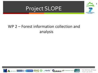 Project SLOPE
1
WP 2 – Forest information collection and
analysis
San Michele all’Adige
19-21 Jan 2015
 