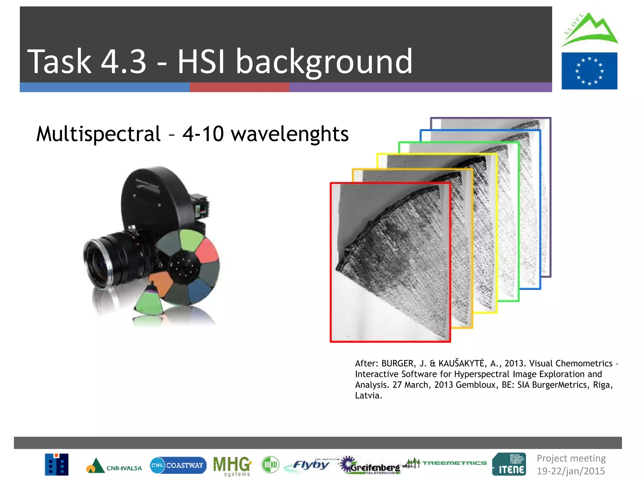 Task 4.3 - HSI background
Multispectral – 4-10 wavelenghts
Project meeting
19-22/jan/2015
After: BURGER, J. & KAUŠAKYTĖ, A., 2013. Visual Chemometrics –
Interactive Software for Hyperspectral Image Exploration and
Analysis. 27 March, 2013 Gembloux, BE: SIA BurgerMetrics, Riga,
Latvia.
 