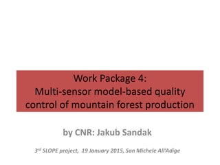 Work Package 4:
Multi-sensor model-based quality
control of mountain forest production
by CNR: Jakub Sandak
3rd SLOPE project, 19 January 2015, San Michele All’Adige
 