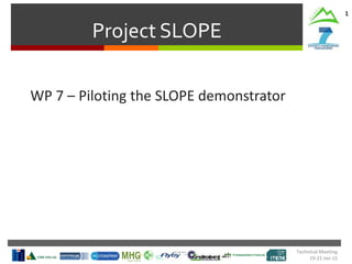 Project SLOPE
1
WP 7 – Piloting the SLOPE demonstrator
Technical Meeting
19-21 Jan 15
 