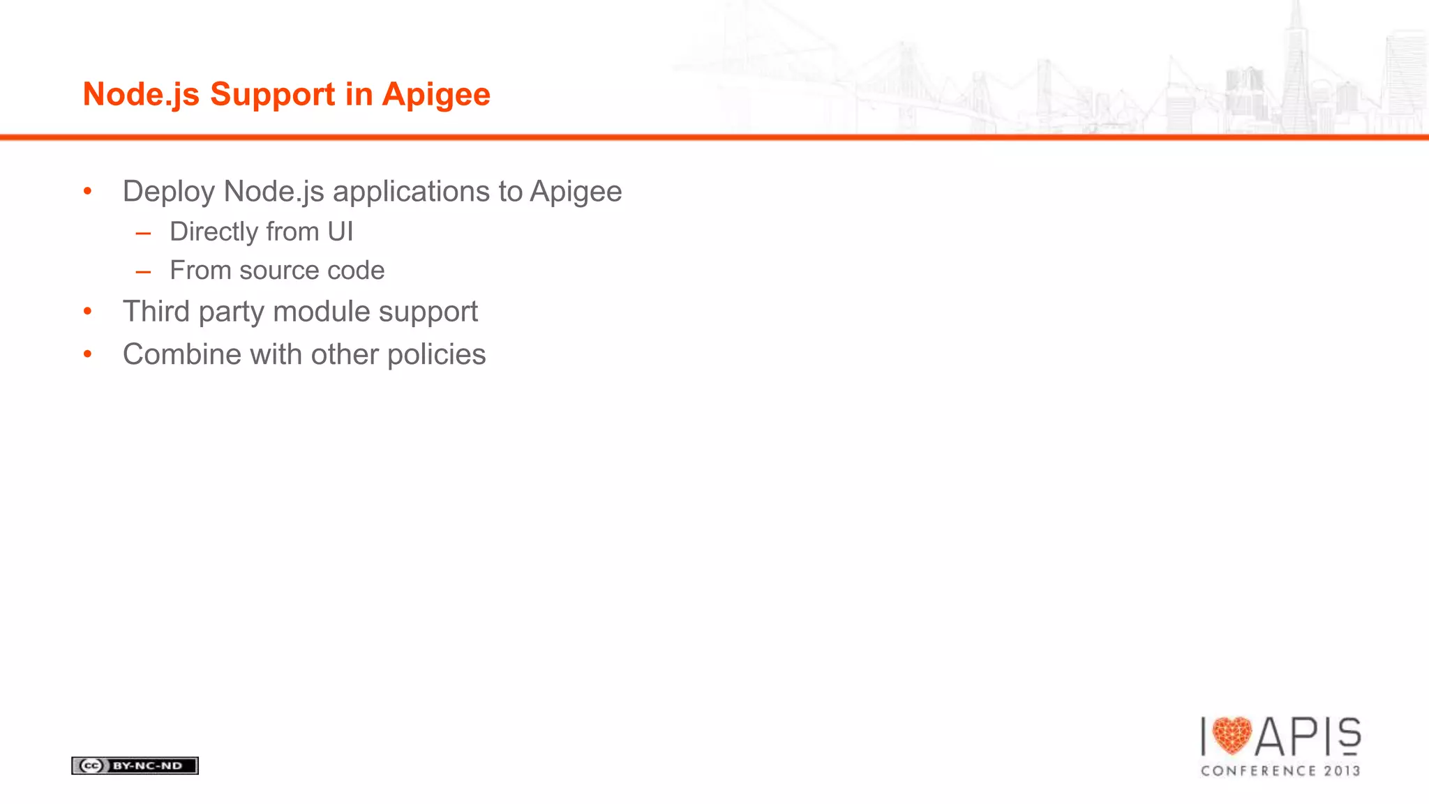 Node.js Support in Apigee
• Deploy Node.js applications to Apigee
– Directly from UI
– From source code

• Third party module support
• Combine with other policies

 