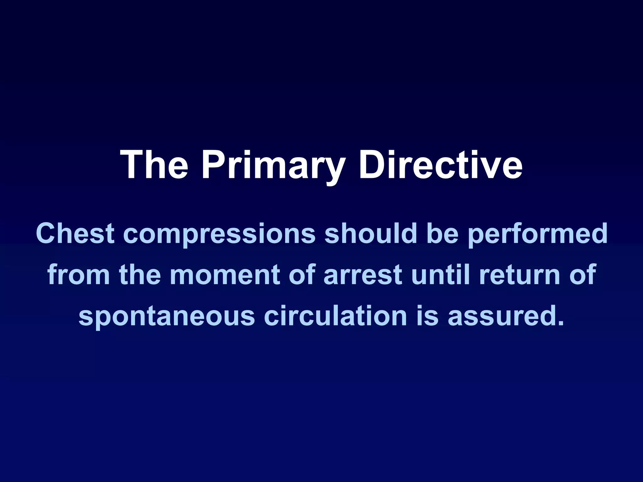 The Primary Directive
Chest compressions should be performed
from the moment of arrest until return of
spontaneous circulation is assured.
 