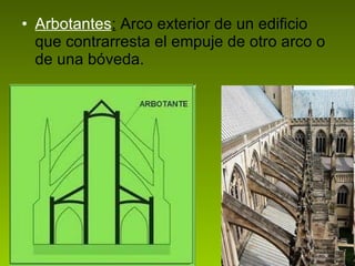 Arbotantes :  Arco exterior de un edificio que contrarresta el empuje de otro arco o de una bóveda. 