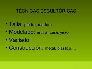 TÉCNICAS ESCULTÓRICAS Talla:  piedra, madera Modelado:  arcilla, cera, yeso Vaciado Construcción:  metal, plástico,… 