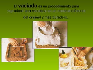 El  vaciado   es un procedimiento para reproducir una escultura en un material diferente del original y más duradero .   
