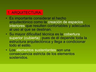 Es importante considerar el hecho arquitectónico como la  creación de espacios interiores  que resulten confortables y adecuados al uso al que se destinan. Su mayor dificultad técnica es la  cobertura superior (cubierta) , pues de él depende toda la estructura arquitectónica y llega a condicionar todo el estilo.  Los  elementos sustentantes  son una consecuencia estricta de los elementos sostenidos. 1. ARQUITECTURA: 