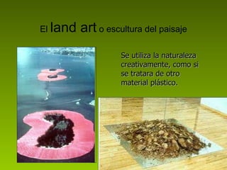 El  land art  o escultura del paisaje Se utiliza la naturaleza creativamente, como si se tratara de otro material plástico.  