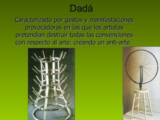 Dadá Caracterizado por gestos y manifestaciones provocadoras en las que los artistas pretendían destruir todas las convenciones con respecto al arte, creando un anti-arte.   