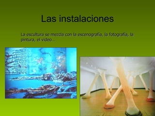 Las instalaciones La escultura se mezcla con la escenografía, la fotografía, la pintura, el video… 