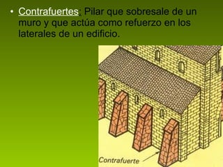 Contrafuertes :  Pilar que sobresale de un muro y que actúa como refuerzo en los laterales de un edificio.  