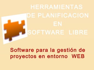 Software para la gestión de
proyectos en entorno WEB
HERRAMIENTAS
DE PLANIFICACION
EN
SOFTWARE LIBRE
 