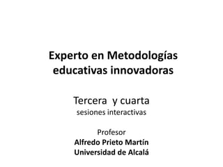 Experto en Metodologías
educativas innovadoras
Tercera y cuarta
sesiones interactivas
Profesor
Alfredo Prieto Martín
Universidad de Alcalá
 