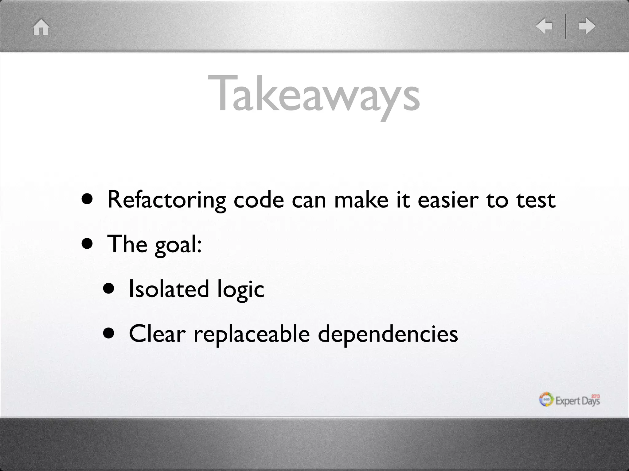 Takeaways • Refactoring code can make it easier to test • The goal: • Isolated logic • Clear replaceable dependencies 