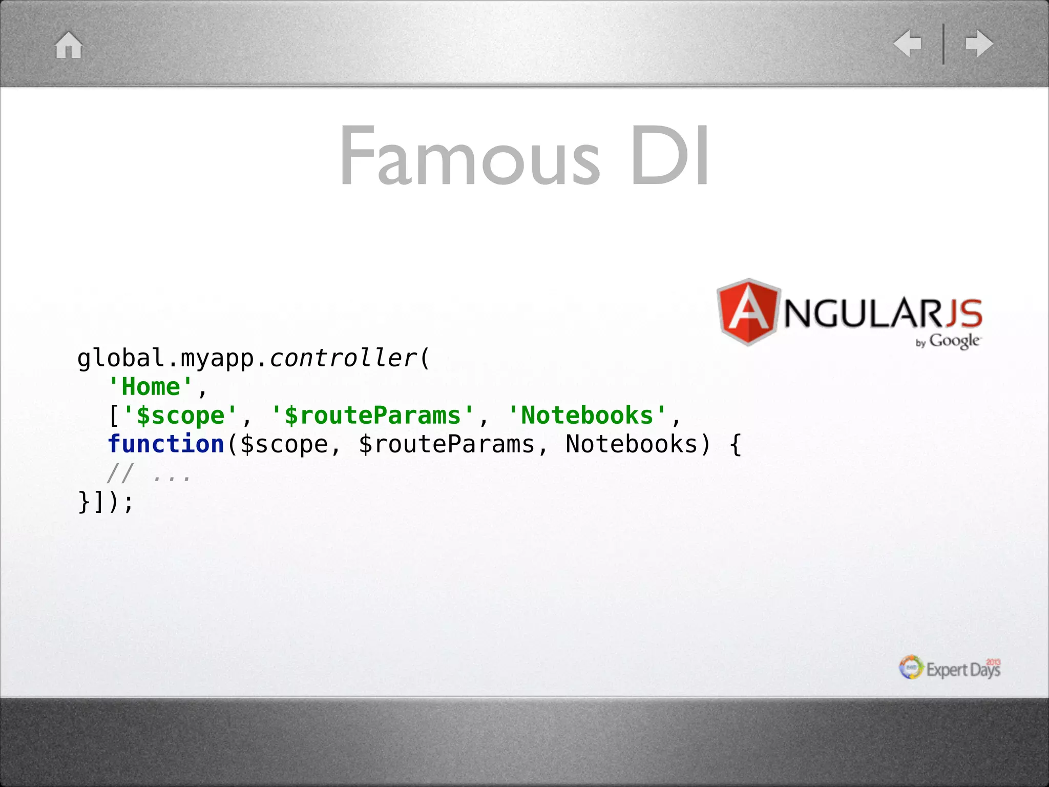 Famous DI global.myapp.controller(  'Home',   ['$scope', '$routeParams', 'Notebooks',   function($scope, $routeParams, Notebooks) {  // ...  }]); 