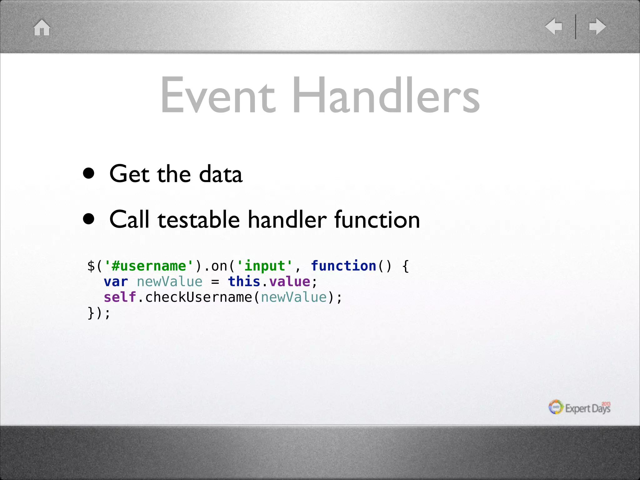 Event Handlers • Get the data • Call testable handler function $('#username').on('input', function() {  var newValue = this.value;  self.checkUsername(newValue);  });  