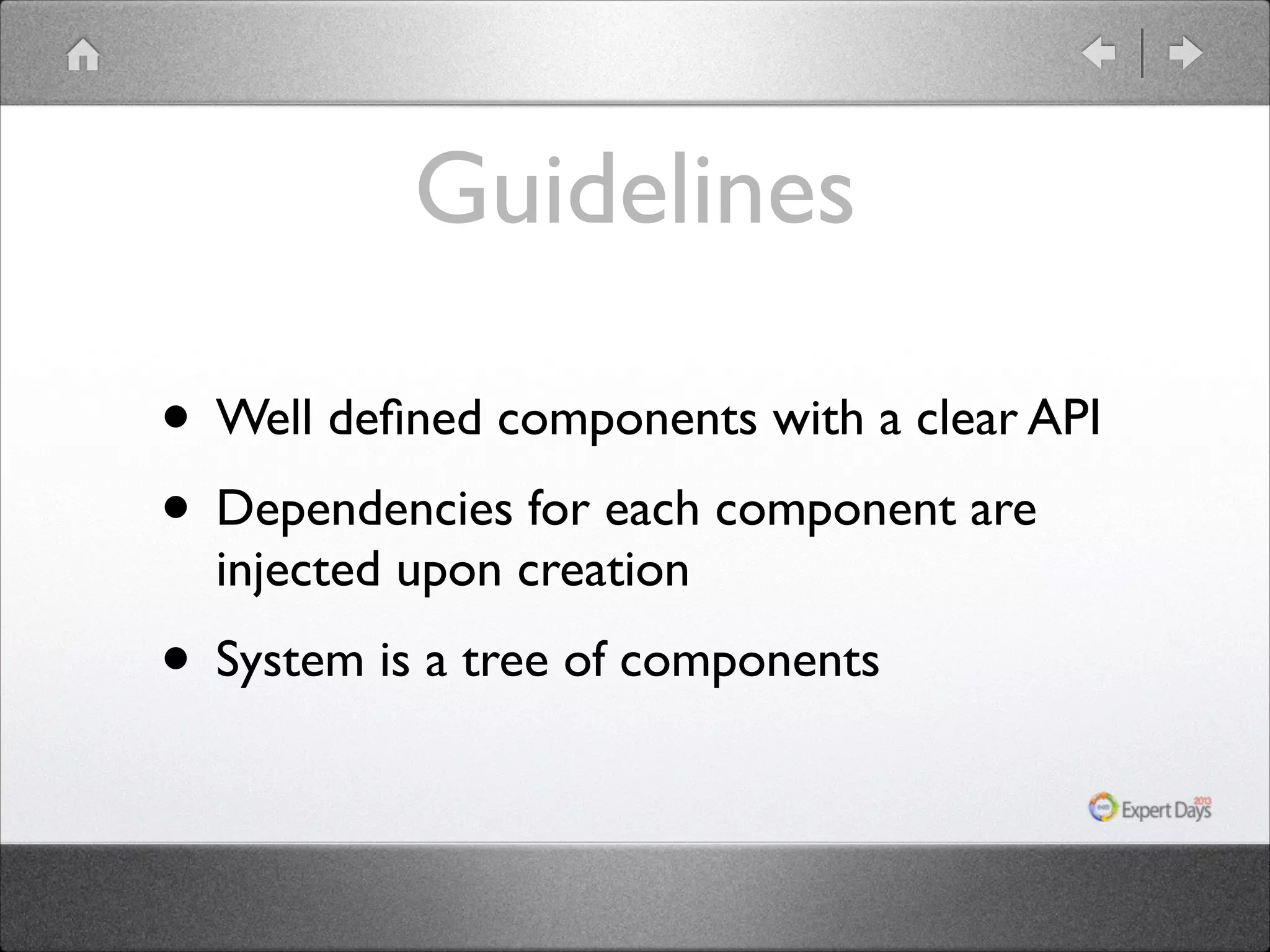 Guidelines • Well deﬁned components with a clear API • Dependencies for each component are injected upon creation • System is a tree of components 