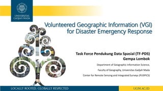 Volunteered Geographic Information (VGI)
for Disaster Emergency Response
Task Force Pendukung Data Spasial (TF-PDS)
Gempa Lombok
Department of Geographic Information Science,
Faculty of Geography, Universitas Gadjah Mada
Center for Remote Sensing and Integrated Surveys (PUSPICS)
 