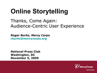 Online Storytelling Thanks, Come Again: Audience-Centric User Experience Roger Burks, Mercy Corps [email_address] National Press Club Washington, DC November 5, 2009 