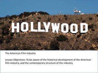 The American Film Industry
Lesson Objectives: To be aware of the historical development of the American
film industry, and the contemporary structure of the industry.
 
