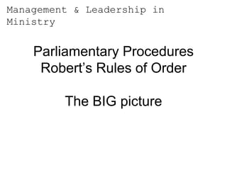 Management & Leadership in
Ministry


    Parliamentary Procedures
     Robert’s Rules of Order

         The BIG picture
 