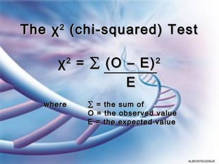 The χ 2 (chi-squared) Test

      χ 2 = ∑ (O – E) 2
                 E
   where   ∑ = the sum of
           O = the observed value
           E = the expected value




                                    ALBIO9700/2006JK
 