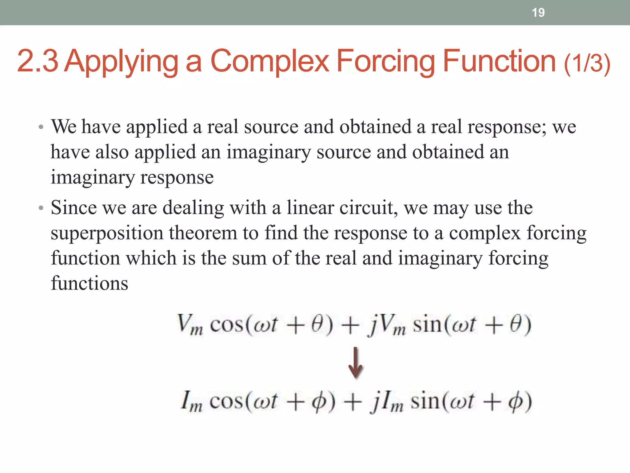 2.3Applying a Complex Forcing Function (1/3)
• We have applied a real source and obtained a real response; we
have also applied an imaginary source and obtained an
imaginary response
• Since we are dealing with a linear circuit, we may use the
superposition theorem to find the response to a complex forcing
function which is the sum of the real and imaginary forcing
functions
19
 