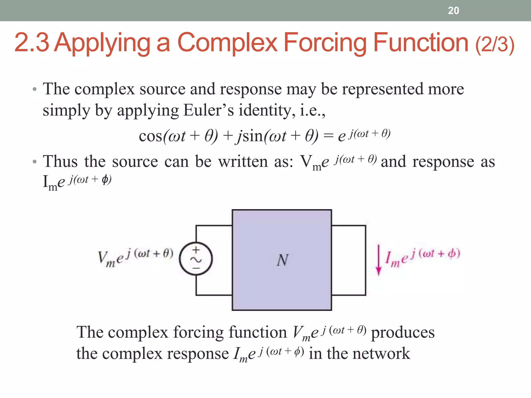 • The complex source and response may be represented more
simply by applying Euler’s identity, i.e.,
cos(ωt + θ) + jsin(ωt + θ) = e j(ωt + θ)
• Thus the source can be written as: Vme j(ωt + θ) and response as
Ime j(ωt + ϕ)
20
The complex forcing function Vme j (ωt + θ) produces
the complex response Ime j (ωt + ϕ) in the network
2.3Applying a Complex Forcing Function (2/3)
 