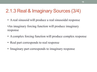 2.1.3 Real & Imaginary Sources (3/4)
15
• Areal sinusoid will produce a real sinusoidal response
•An imaginary forcing function will produce imaginary
response
• Acomplex forcing function will produce complex response
• Real part corresponds to real response
• Imaginary part corresponds to imaginary response
 
