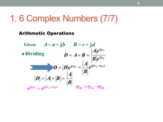 1. 6 Complex Numbers (7/7)
9
B ejB
AejA
D  A B 
B
A
D  A  B 
ejD
 ej(AB ) D  A B
D  D ejD
B

A
ej(A B )
Arithmetic Operations
A a  jb B  c  jd
Given
 Dividing
 