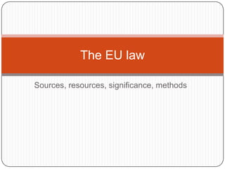 Sources, resources, significance, methods The EU law  