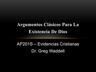 Argumentos Clásicos Para La
    Existencia De Dios

AP201S – Evidencias Cristianas
       Dr. Greg Waddell
 