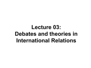Lecture 03:
Debates and theories in
International Relations
 