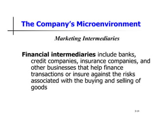 The Company’s Microenvironment
Marketing Intermediaries
Financial intermediaries include banks,
credit companies, insurance companies, and
other businesses that help finance
transactions or insure against the risks
associated with the buying and selling of
goods
3-14
 