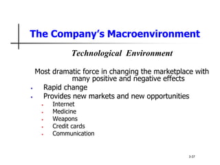 The Company’s Macroenvironment
Technological Environment
Most dramatic force in changing the marketplace with
many positive and negative effects
• Rapid change
• Provides new markets and new opportunities
• Internet
• Medicine
• Weapons
• Credit cards
• Communication
3-37
 