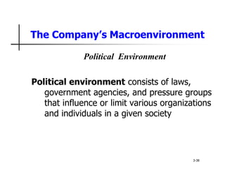 The Company’s Macroenvironment
Political Environment
Political environment consists of laws,
government agencies, and pressure groups
that influence or limit various organizations
and individuals in a given society
3-38
 