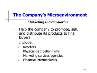 The Company’s Microenvironment
• Help the company to promote, sell,
and distribute its products to final
buyers
• Include:
• Resellers
• Physical distribution firms
• Marketing services agencies
• Financial intermediaries
3-10
Marketing Intermediaries
 
