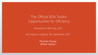 The Official RDA Toolkit:
Opportunities for Efficiency
Presented to RDA Day 2023
Birmingham, England, 8th September 2023
Thurstan Young,
British Library
 