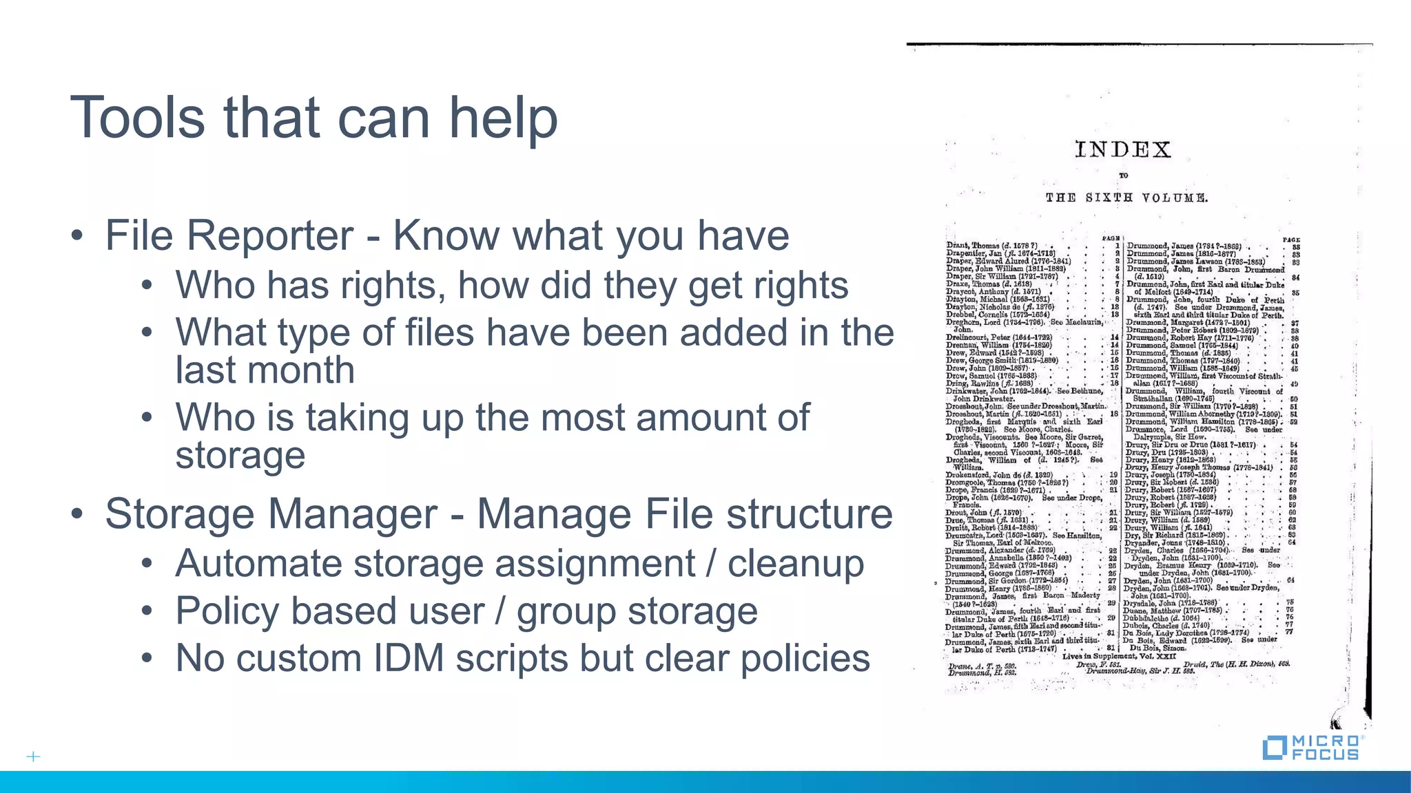 Tools that can help
• File Reporter - Know what you have
• Who has rights, how did they get rights
• What type of files have been added in the
last month
• Who is taking up the most amount of
storage
• Storage Manager - Manage File structure
• Automate storage assignment / cleanup
• Policy based user / group storage
• No custom IDM scripts but clear policies
 