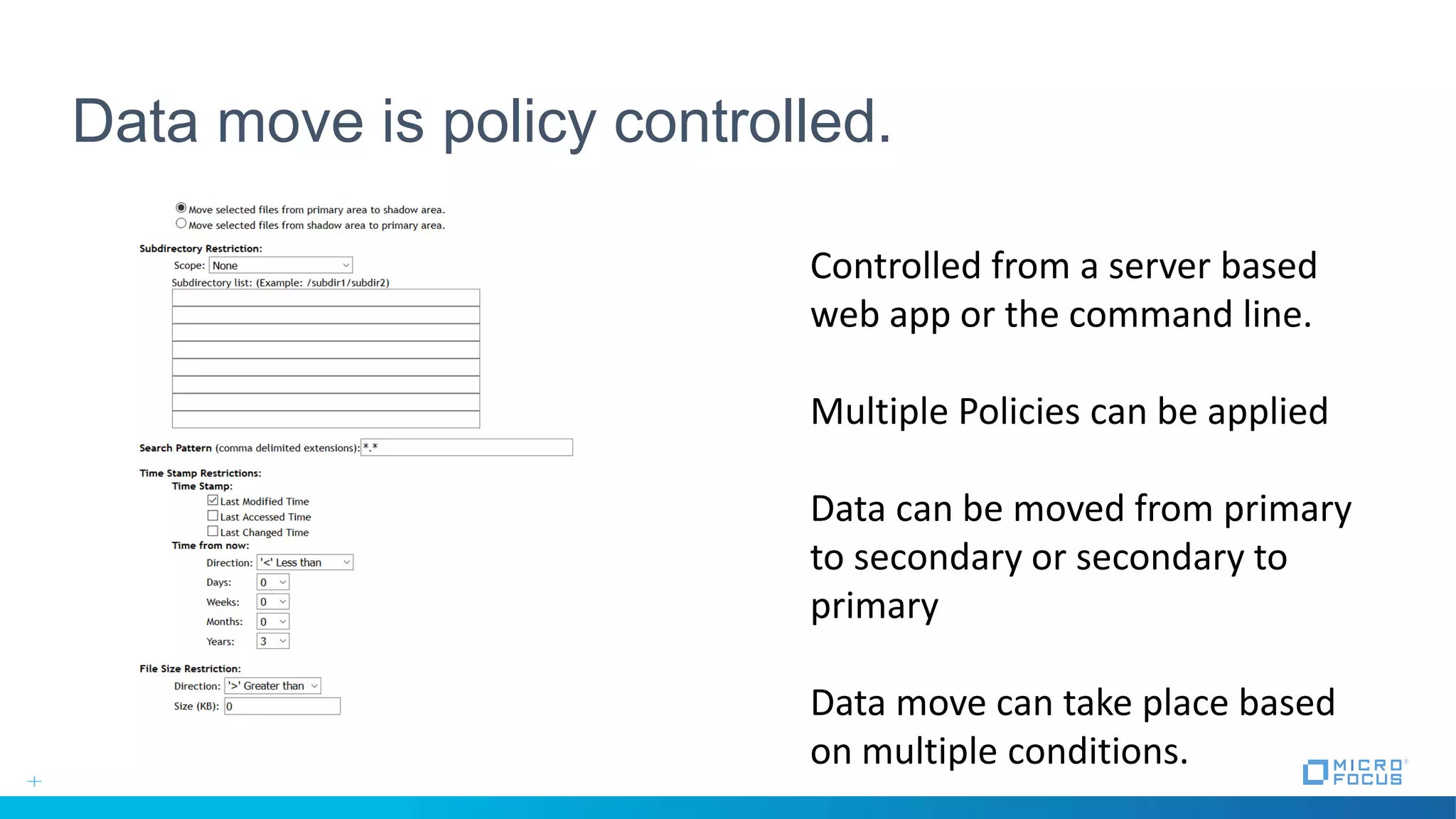 Data move is policy controlled.
Controlled from a server based
web app or the command line.
Multiple Policies can be applied
Data can be moved from primary
to secondary or secondary to
primary
Data move can take place based
on multiple conditions.
 