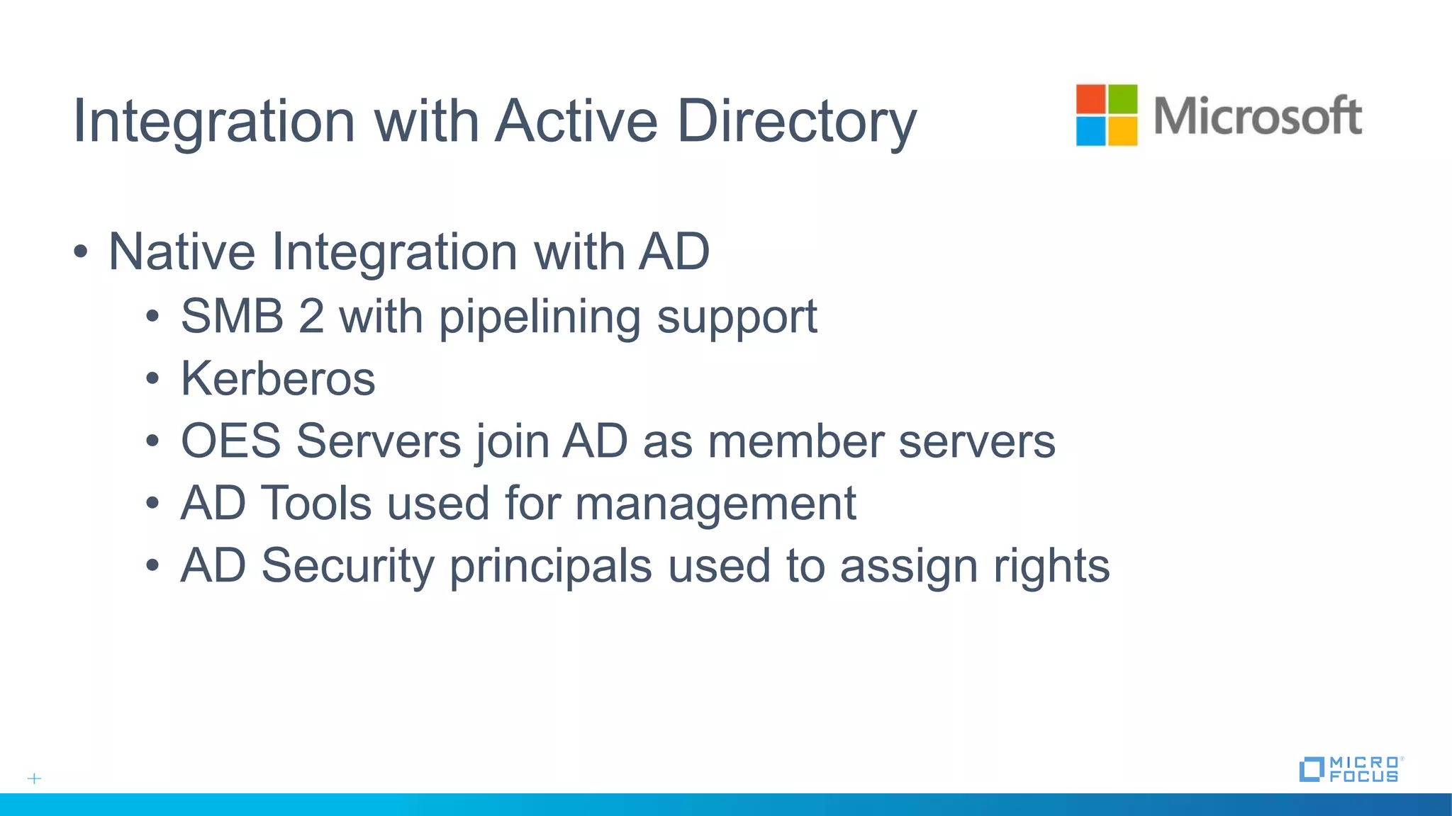 Integration with Active Directory
• Native Integration with AD
• SMB 2 with pipelining support
• Kerberos
• OES Servers join AD as member servers
• AD Tools used for management
• AD Security principals used to assign rights
 