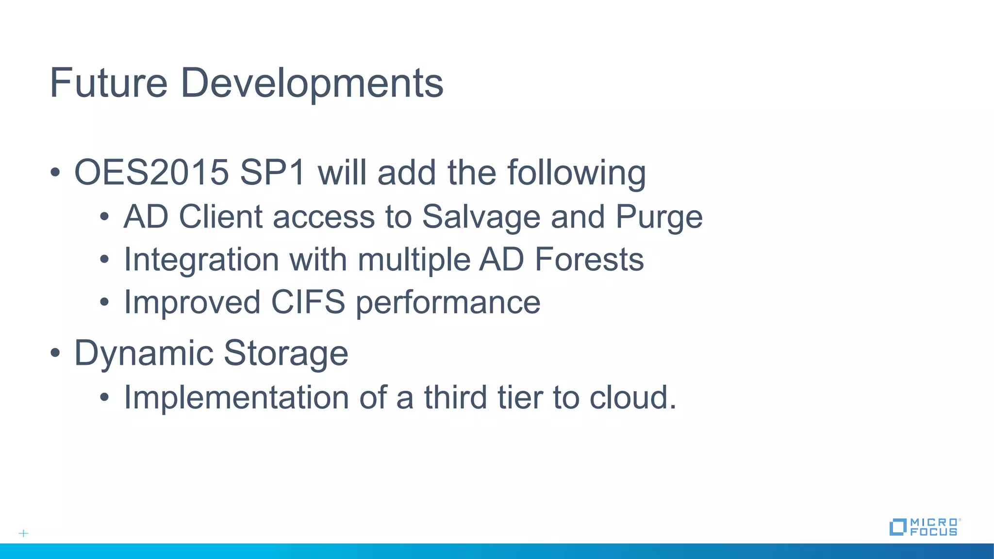 Future Developments
• OES2015 SP1 will add the following
• AD Client access to Salvage and Purge
• Integration with multiple AD Forests
• Improved CIFS performance
• Dynamic Storage
• Implementation of a third tier to cloud.
 