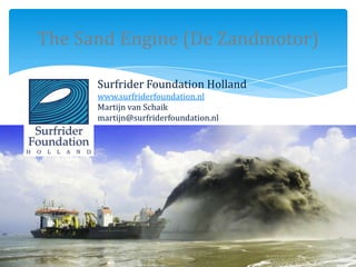 The Sand Engine (De Zandmotor)

      Surfrider Foundation Holland
      www.surfriderfoundation.nl
      Martijn van Schaik
      martijn@surfriderfoundation.nl
 